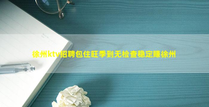 徐州ktv招聘包住旺季到无检查稳定赚徐州